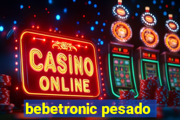 bebetronic pesado